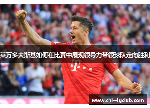 莱万多夫斯基如何在比赛中展现领导力带领球队走向胜利 莱万多夫斯基如何在比赛中展现领导力带领球队走向胜利