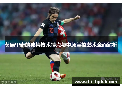 莫德里奇的独特技术特点与中场掌控艺术全面解析 莫德里奇的独特技术特点与中场掌控艺术全面解析