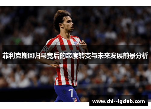菲利克斯回归马竞后的态度转变与未来发展前景分析 菲利克斯回归马竞后的态度转变与未来发展前景分析