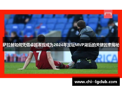 萨拉赫如何凭借卓越表现成为2024年足坛MVP背后的关键因素揭秘