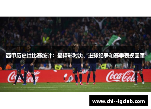 西甲历史性比赛统计：最精彩对决、进球纪录和赛季表现回顾