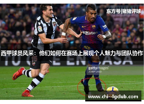 西甲球员风采:他们如何在赛场上展现个人魅力与团队协作 西甲球员风采:他们如何在赛场上展现个人魅力与团队协作