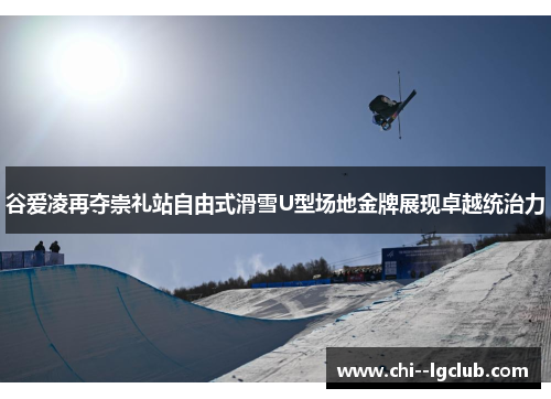 谷爱凌再夺崇礼站自由式滑雪U型场地金牌展现卓越统治力