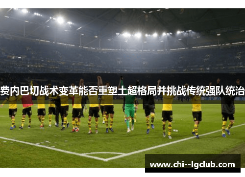 费内巴切战术变革能否重塑土超格局并挑战传统强队统治 费内巴切战术变革能否重塑土超格局并挑战传统强队统治