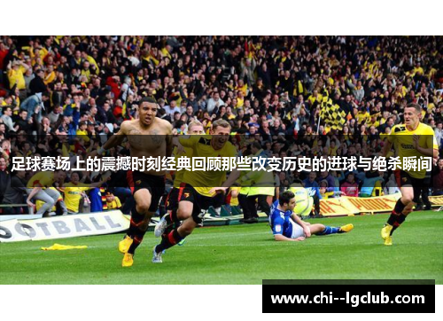 足球赛场上的震撼时刻经典回顾那些改变历史的进球与绝杀瞬间