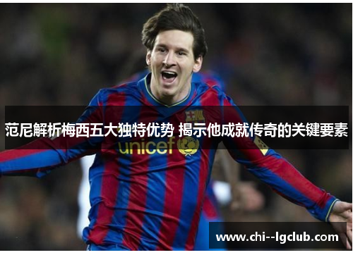 范尼解析梅西五大独特优势 揭示他成就传奇的关键要素 范尼解析梅西五大独特优势 揭示他成就传奇的关键要素