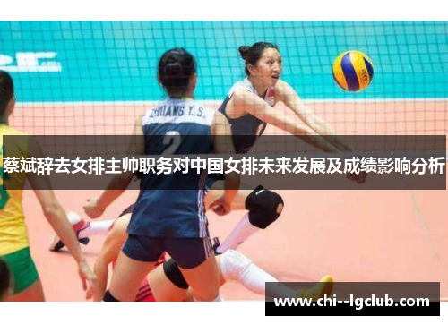 蔡斌辞去女排主帅职务对中国女排未来发展及成绩影响分析