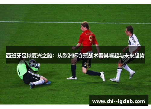 西班牙足球复兴之路：从欧洲杯夺冠战术看其崛起与未来趋势