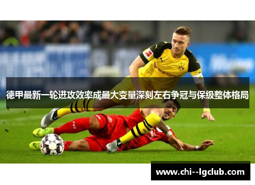 德甲最新一轮进攻效率成最大变量深刻左右争冠与保级整体格局