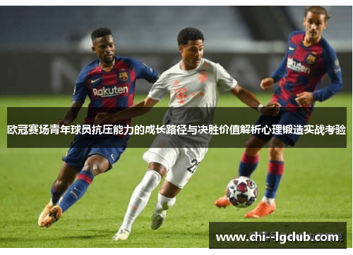 欧冠赛场青年球员抗压能力的成长路径与决胜价值解析心理锻造实战考验