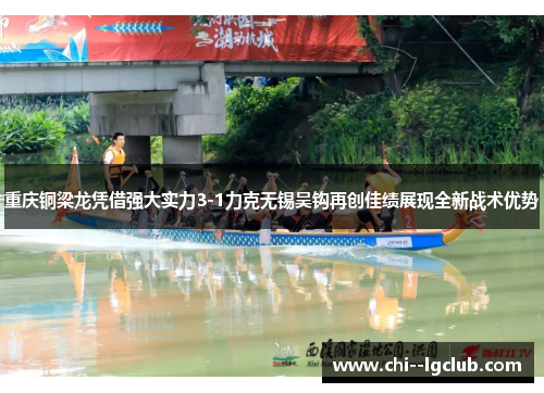 重庆铜梁龙凭借强大实力3-1力克无锡吴钩再创佳绩展现全新战术优势