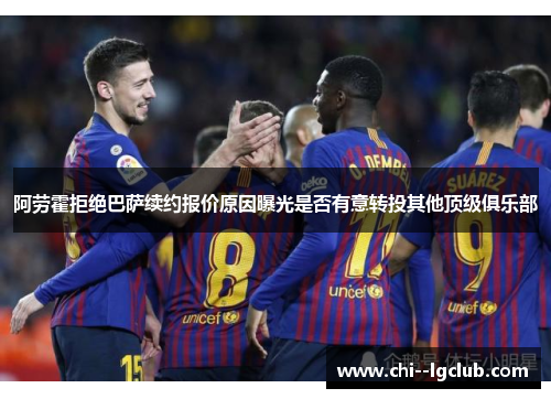 阿劳霍拒绝巴萨续约报价原因曝光是否有意转投其他顶级俱乐部