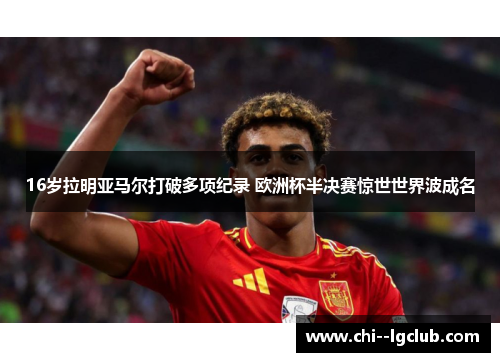 16岁拉明亚马尔打破多项纪录 欧洲杯半决赛惊世世界波成名