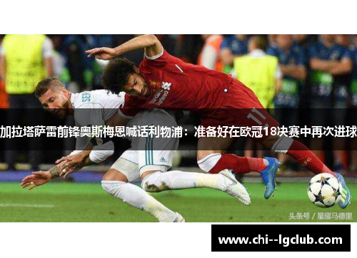 加拉塔萨雷前锋奥斯梅恩喊话利物浦：准备好在欧冠18决赛中再次进球