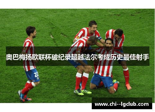 奥巴梅扬欧联杯破纪录超越法尔考成历史最佳射手