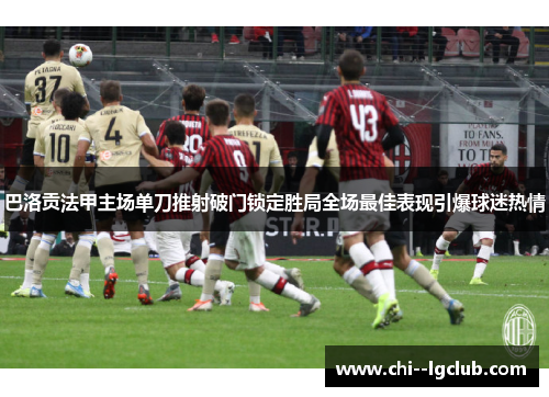 巴洛贡法甲主场单刀推射破门锁定胜局全场最佳表现引爆球迷热情