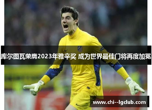 库尔图瓦荣膺2023年雅辛奖 成为世界最佳门将再度加冕 库尔图瓦荣膺2023年雅辛奖 成为世界最佳门将再度加冕