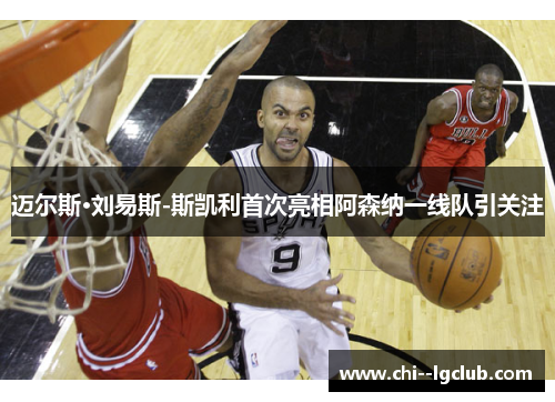 迈尔斯·刘易斯-斯凯利首次亮相阿森纳一线队引关注