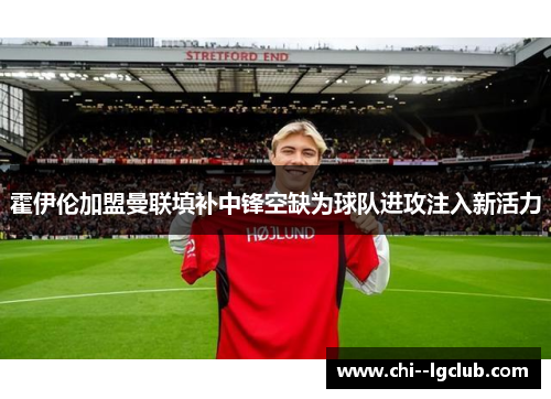 霍伊伦加盟曼联填补中锋空缺为球队进攻注入新活力