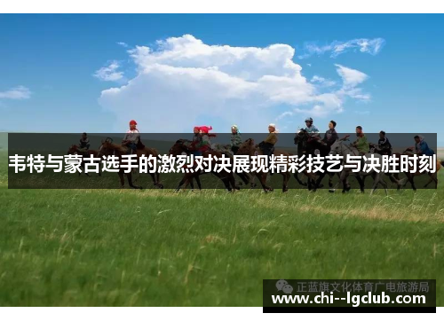 韦特与蒙古选手的激烈对决展现精彩技艺与决胜时刻