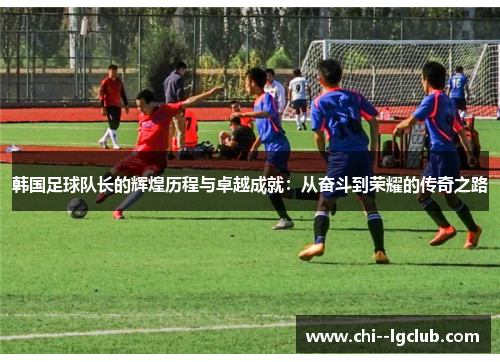韩国足球队长的辉煌历程与卓越成就：从奋斗到荣耀的传奇之路
