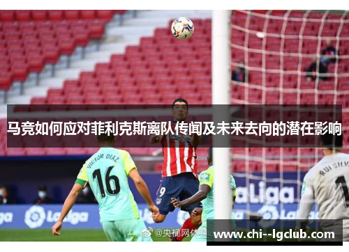 马竞如何应对菲利克斯离队传闻及未来去向的潜在影响