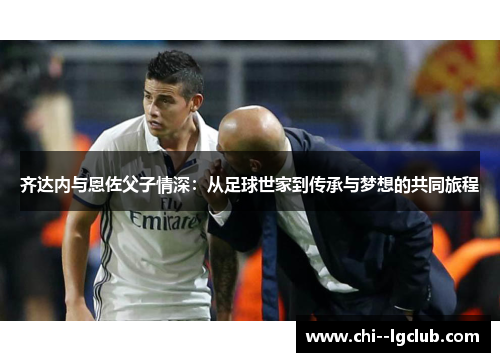齐达内与恩佐父子情深：从足球世家到传承与梦想的共同旅程