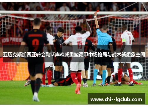 亚历克斯加西亚转会勒沃库森或重塑德甲中场格局与战术新想象空间