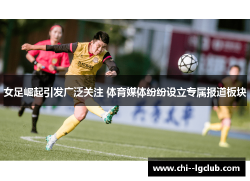 女足崛起引发广泛关注 体育媒体纷纷设立专属报道板块