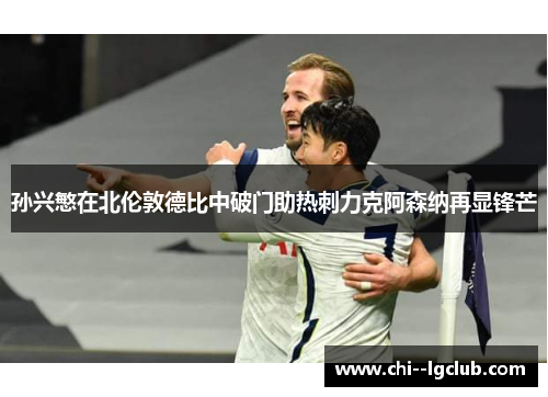 孙兴慜在北伦敦德比中破门助热刺力克阿森纳再显锋芒