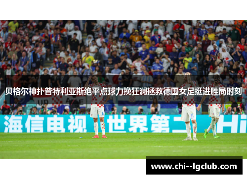 贝格尔神扑普特利亚斯绝平点球力挽狂澜拯救德国女足挺进胜局时刻