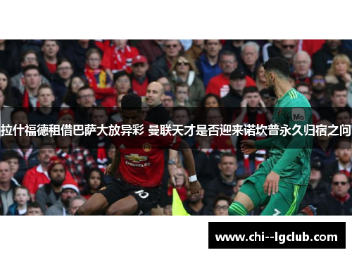 拉什福德租借巴萨大放异彩 曼联天才是否迎来诺坎普永久归宿之问