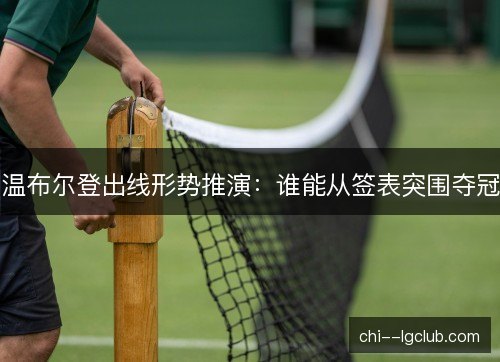 温布尔登出线形势推演：谁能从签表突围夺冠