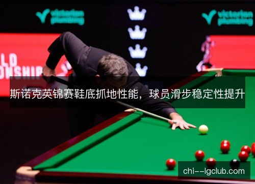 斯诺克英锦赛鞋底抓地性能,球员滑步稳定性提升 斯诺克英锦赛鞋底抓地性能,球员滑步稳定性提升