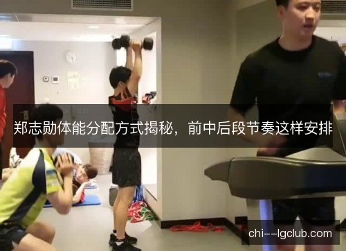 郑志勋体能分配方式揭秘，前中后段节奏这样安排