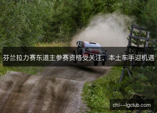 芬兰拉力赛东道主参赛资格受关注,本土车手迎机遇 芬兰拉力赛东道主参赛资格受关注,本土车手迎机遇