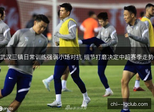 武汉三镇日常训练强调小场对抗 细节打磨决定中超赛季走势